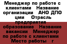 Менеджер по работе с клиентами › Название организации ­ АНО ДПО “цми“ › Отрасль предприятия ­ образование › Название вакансии ­ Менеджер по работе с клиентами › Место работы ­ г.Кисловодск › Минимальный оклад ­ 15 000 › Максимальный оклад ­ 40 000 › Возраст от ­ 23 › Возраст до ­ 40 - Ставропольский край, Кисловодск г. Работа » Вакансии   . Ставропольский край,Кисловодск г.